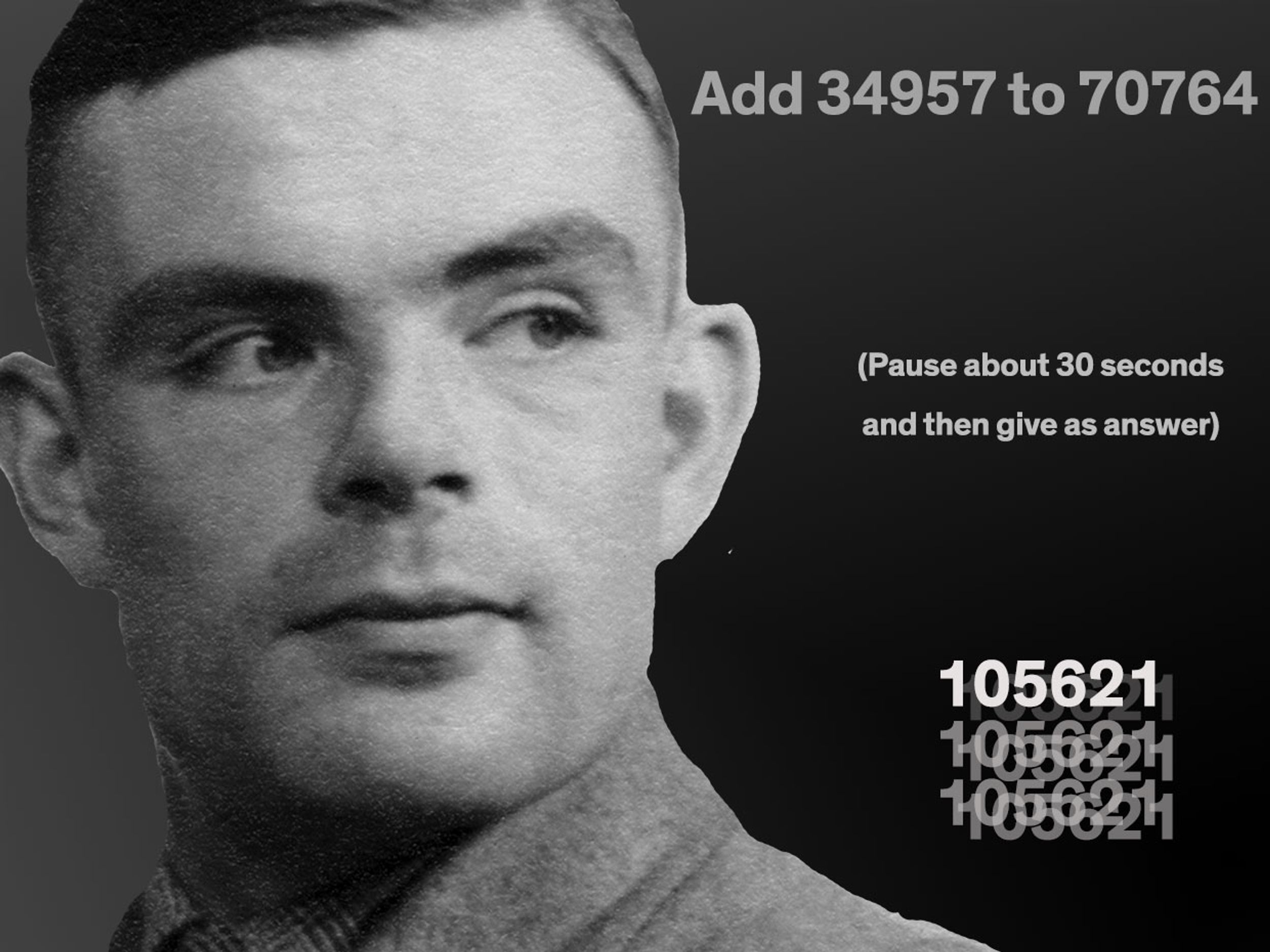Photograph of Alan Turing with the words Add 34957 to 70764, (Pause about 30 seconds and then give as answer), 105621.